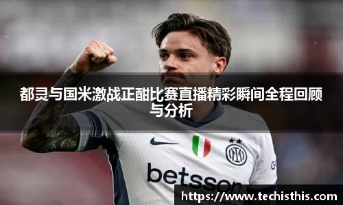 都灵与国米激战正酣比赛直播精彩瞬间全程回顾与分析