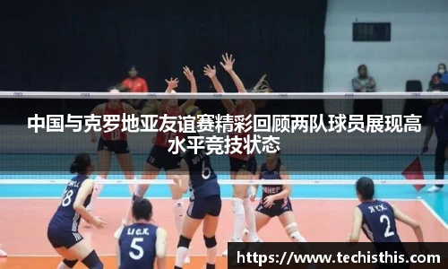 中国与克罗地亚友谊赛精彩回顾两队球员展现高水平竞技状态