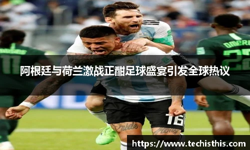 阿根廷与荷兰激战正酣足球盛宴引发全球热议