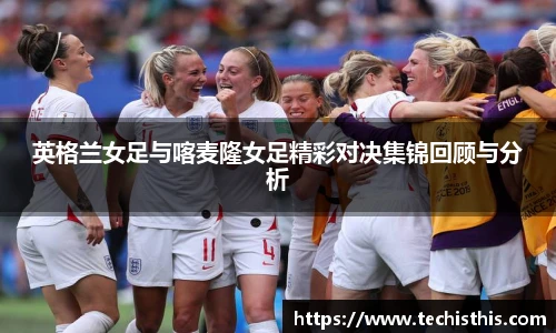 英格兰女足与喀麦隆女足精彩对决集锦回顾与分析