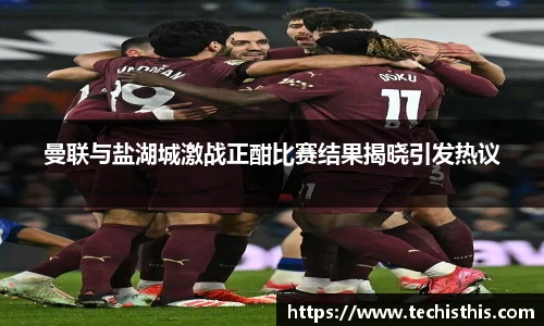 曼联与盐湖城激战正酣比赛结果揭晓引发热议