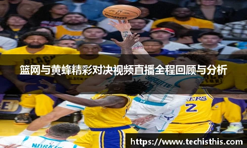 篮网与黄蜂精彩对决视频直播全程回顾与分析