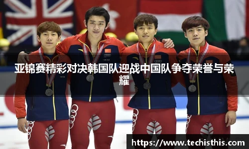 亚锦赛精彩对决韩国队迎战中国队争夺荣誉与荣耀